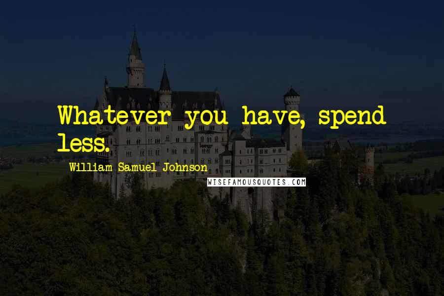 William Samuel Johnson Quotes: Whatever you have, spend less.