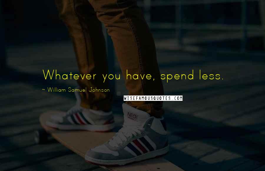 William Samuel Johnson Quotes: Whatever you have, spend less.