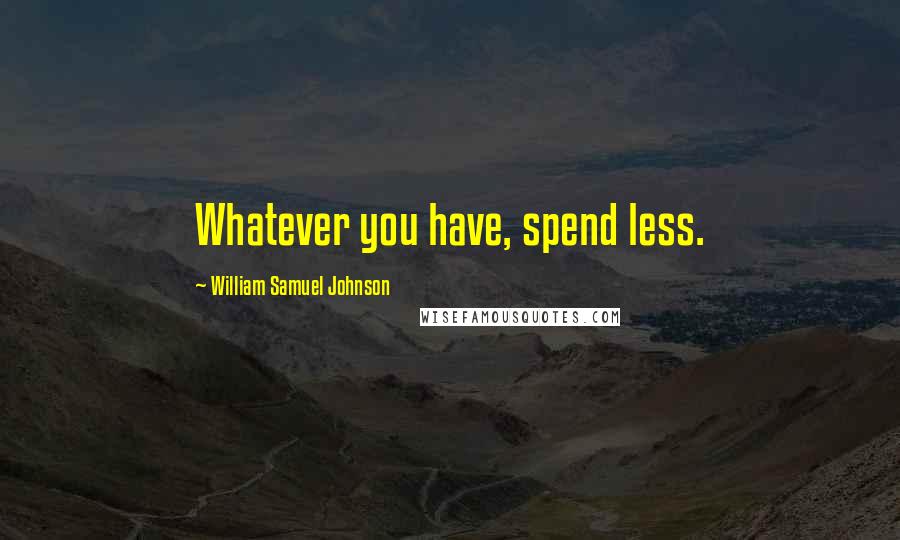 William Samuel Johnson Quotes: Whatever you have, spend less.