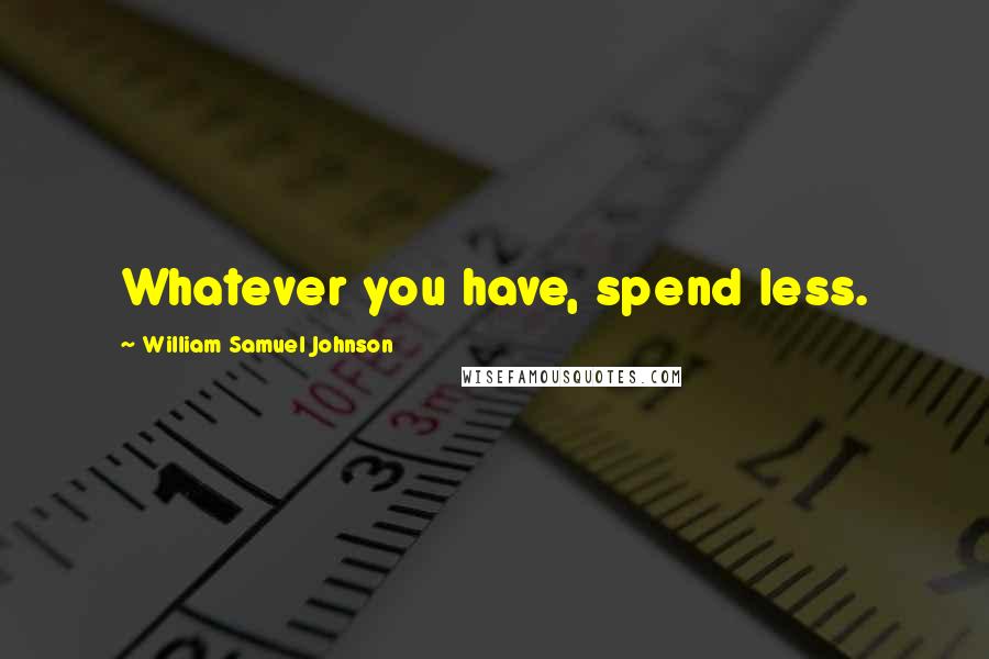 William Samuel Johnson Quotes: Whatever you have, spend less.