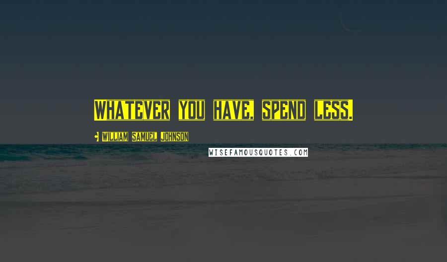 William Samuel Johnson Quotes: Whatever you have, spend less.