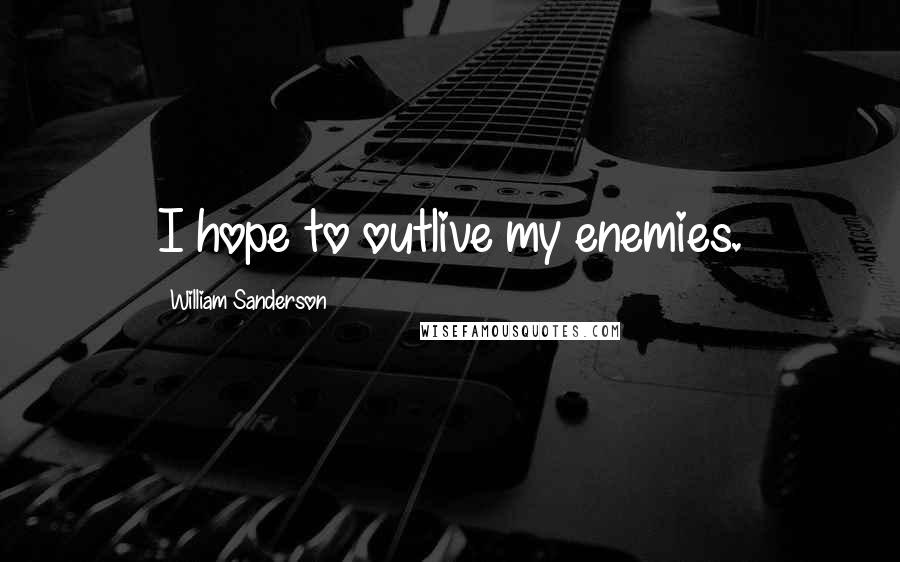 William Sanderson Quotes: I hope to outlive my enemies.