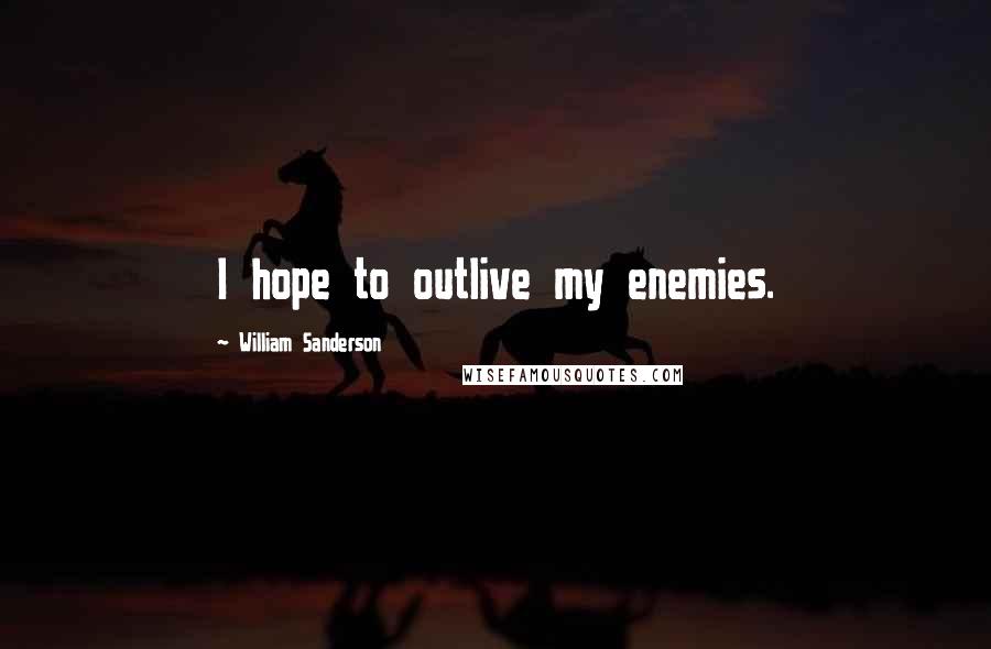 William Sanderson Quotes: I hope to outlive my enemies.