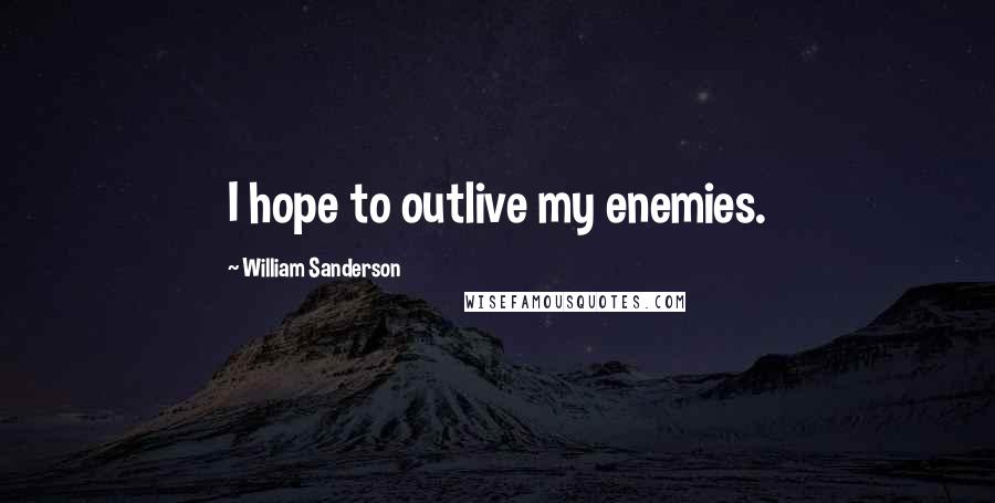 William Sanderson Quotes: I hope to outlive my enemies.