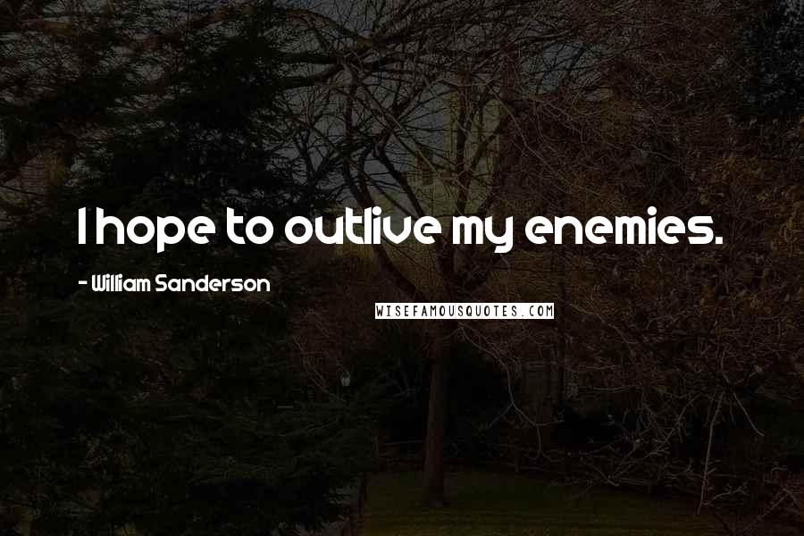 William Sanderson Quotes: I hope to outlive my enemies.