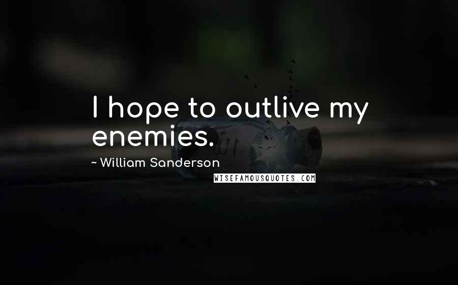 William Sanderson Quotes: I hope to outlive my enemies.