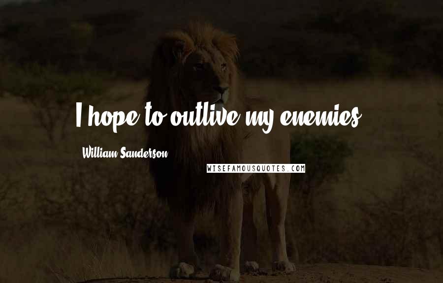 William Sanderson Quotes: I hope to outlive my enemies.