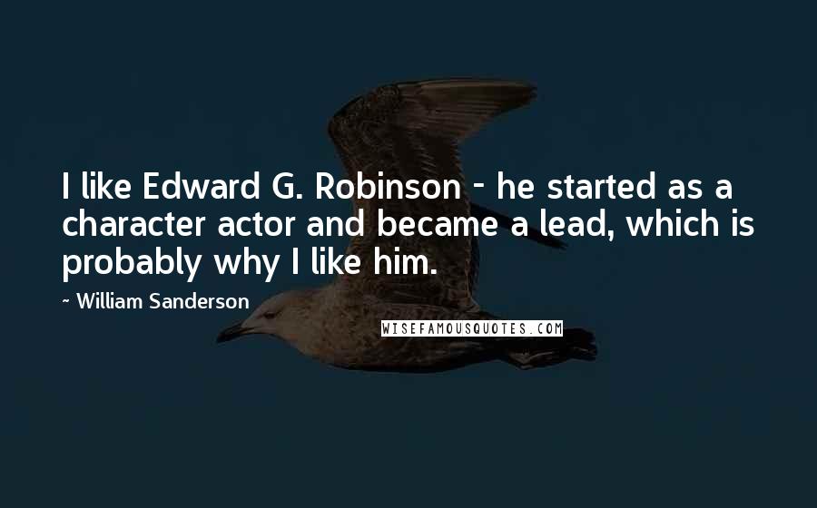William Sanderson Quotes: I like Edward G. Robinson - he started as a character actor and became a lead, which is probably why I like him.