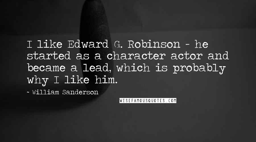 William Sanderson Quotes: I like Edward G. Robinson - he started as a character actor and became a lead, which is probably why I like him.