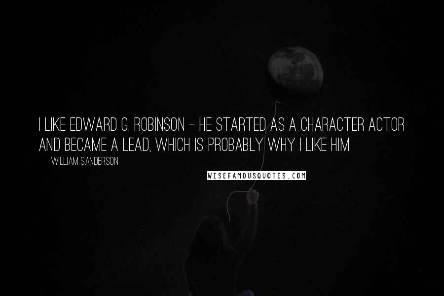 William Sanderson Quotes: I like Edward G. Robinson - he started as a character actor and became a lead, which is probably why I like him.