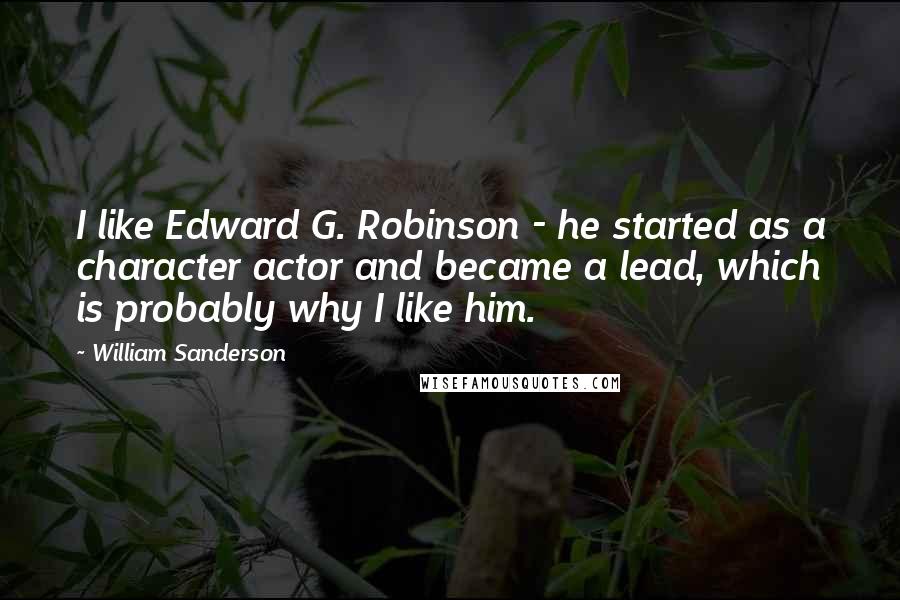 William Sanderson Quotes: I like Edward G. Robinson - he started as a character actor and became a lead, which is probably why I like him.