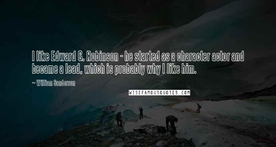 William Sanderson Quotes: I like Edward G. Robinson - he started as a character actor and became a lead, which is probably why I like him.