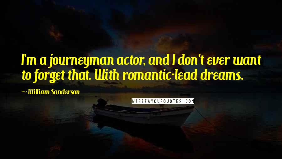 William Sanderson Quotes: I'm a journeyman actor, and I don't ever want to forget that. With romantic-lead dreams.