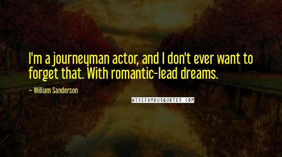 William Sanderson Quotes: I'm a journeyman actor, and I don't ever want to forget that. With romantic-lead dreams.