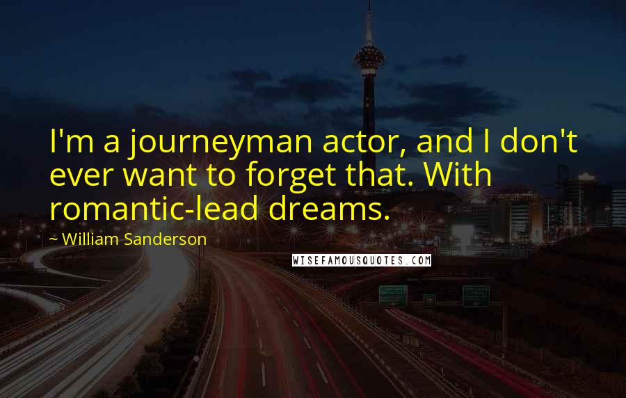 William Sanderson Quotes: I'm a journeyman actor, and I don't ever want to forget that. With romantic-lead dreams.