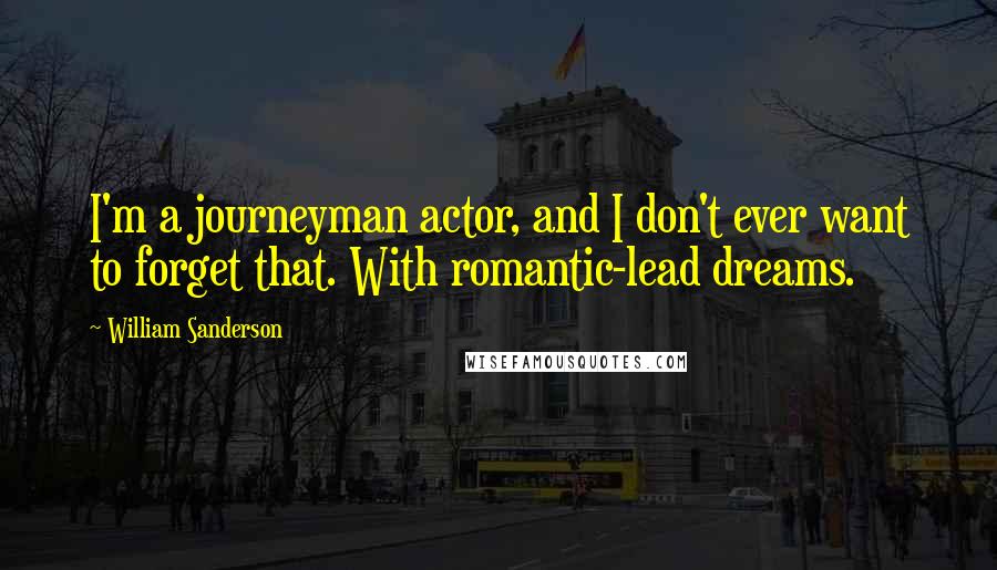 William Sanderson Quotes: I'm a journeyman actor, and I don't ever want to forget that. With romantic-lead dreams.