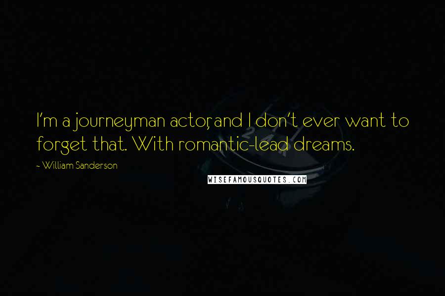 William Sanderson Quotes: I'm a journeyman actor, and I don't ever want to forget that. With romantic-lead dreams.
