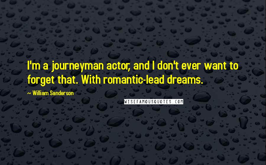 William Sanderson Quotes: I'm a journeyman actor, and I don't ever want to forget that. With romantic-lead dreams.