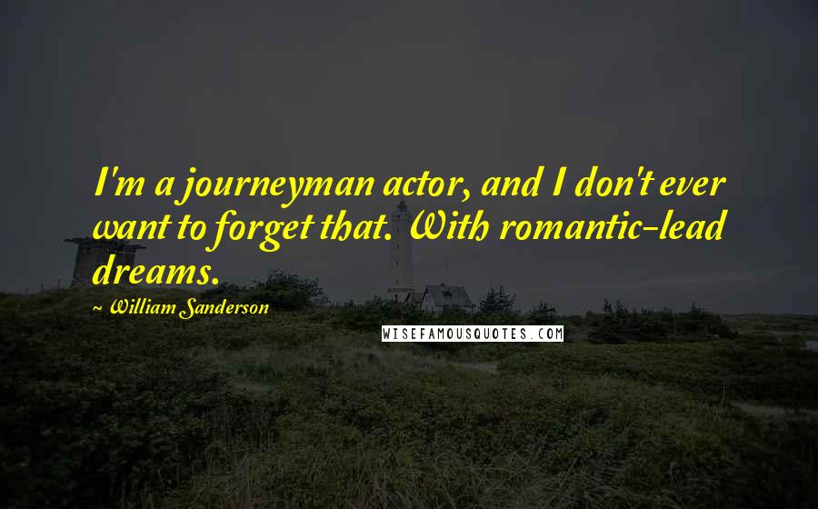 William Sanderson Quotes: I'm a journeyman actor, and I don't ever want to forget that. With romantic-lead dreams.