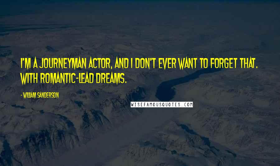William Sanderson Quotes: I'm a journeyman actor, and I don't ever want to forget that. With romantic-lead dreams.