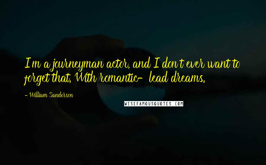 William Sanderson Quotes: I'm a journeyman actor, and I don't ever want to forget that. With romantic-lead dreams.
