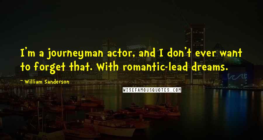 William Sanderson Quotes: I'm a journeyman actor, and I don't ever want to forget that. With romantic-lead dreams.