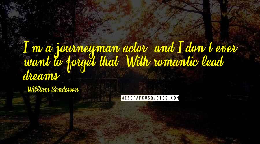 William Sanderson Quotes: I'm a journeyman actor, and I don't ever want to forget that. With romantic-lead dreams.