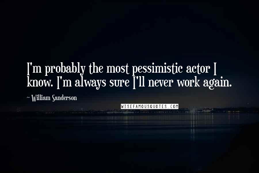 William Sanderson Quotes: I'm probably the most pessimistic actor I know. I'm always sure I'll never work again.