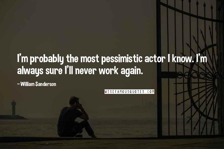 William Sanderson Quotes: I'm probably the most pessimistic actor I know. I'm always sure I'll never work again.