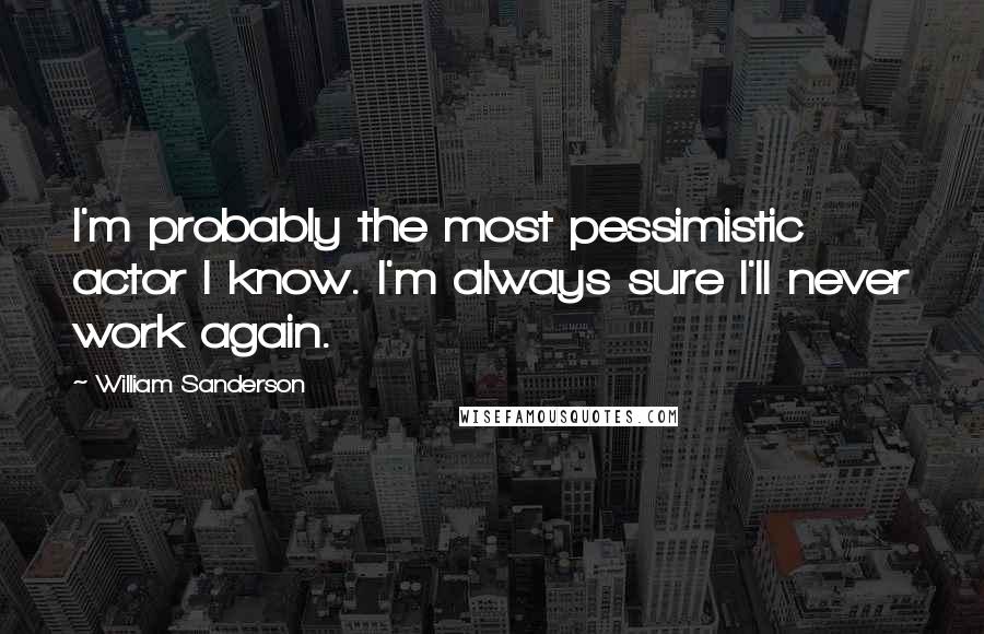 William Sanderson Quotes: I'm probably the most pessimistic actor I know. I'm always sure I'll never work again.