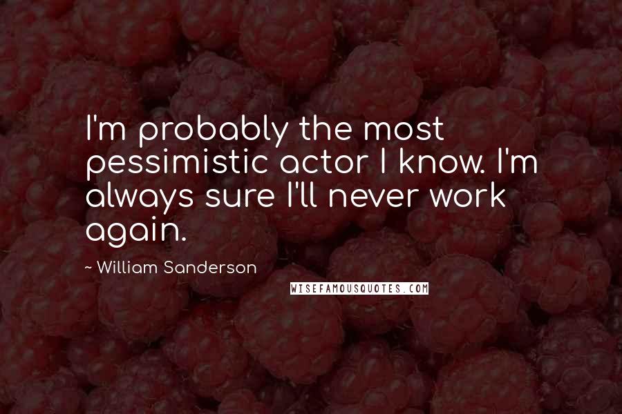 William Sanderson Quotes: I'm probably the most pessimistic actor I know. I'm always sure I'll never work again.