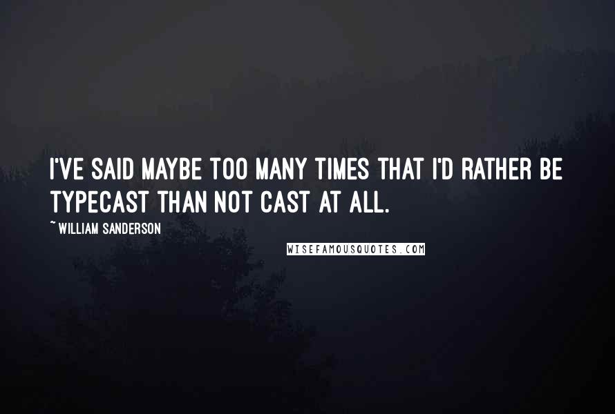 William Sanderson Quotes: I've said maybe too many times that I'd rather be typecast than not cast at all.