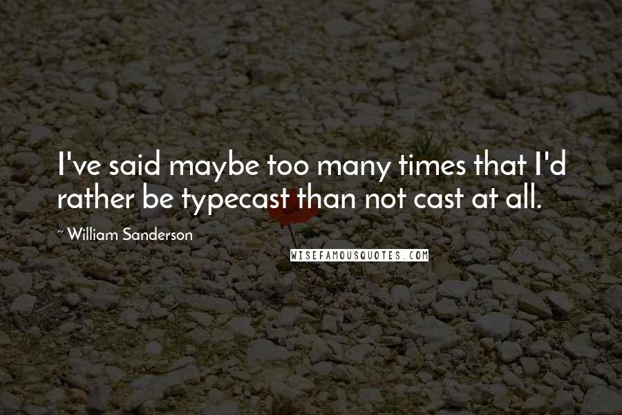 William Sanderson Quotes: I've said maybe too many times that I'd rather be typecast than not cast at all.