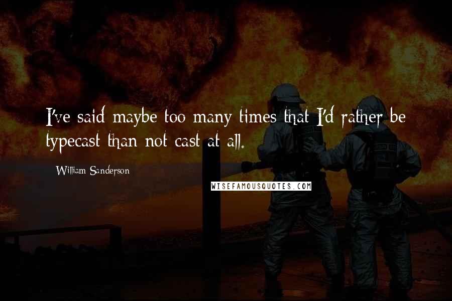 William Sanderson Quotes: I've said maybe too many times that I'd rather be typecast than not cast at all.