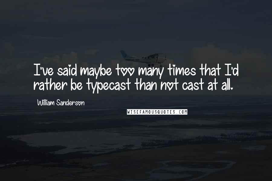 William Sanderson Quotes: I've said maybe too many times that I'd rather be typecast than not cast at all.