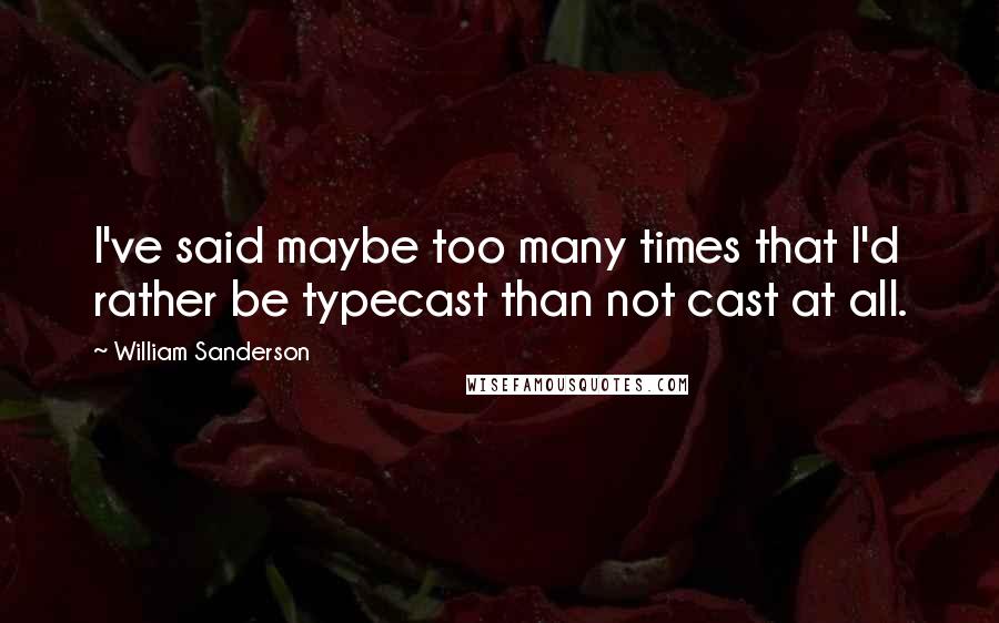 William Sanderson Quotes: I've said maybe too many times that I'd rather be typecast than not cast at all.