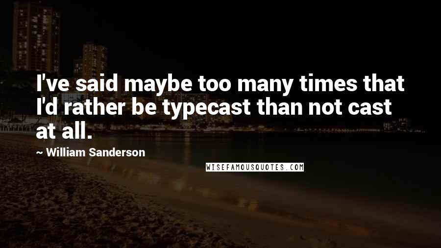 William Sanderson Quotes: I've said maybe too many times that I'd rather be typecast than not cast at all.