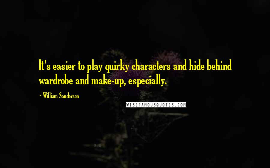 William Sanderson Quotes: It's easier to play quirky characters and hide behind wardrobe and make-up, especially.