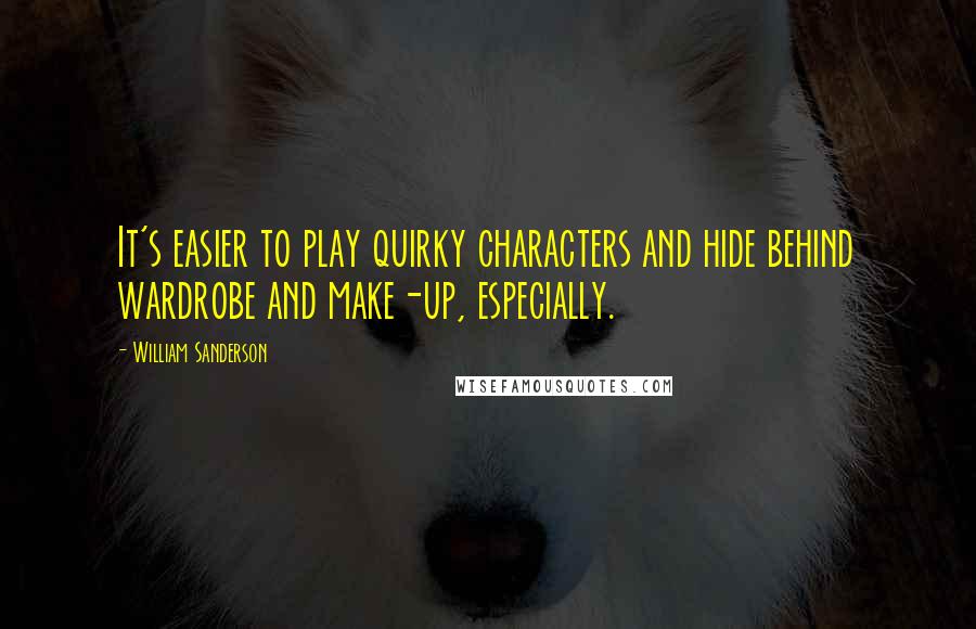 William Sanderson Quotes: It's easier to play quirky characters and hide behind wardrobe and make-up, especially.