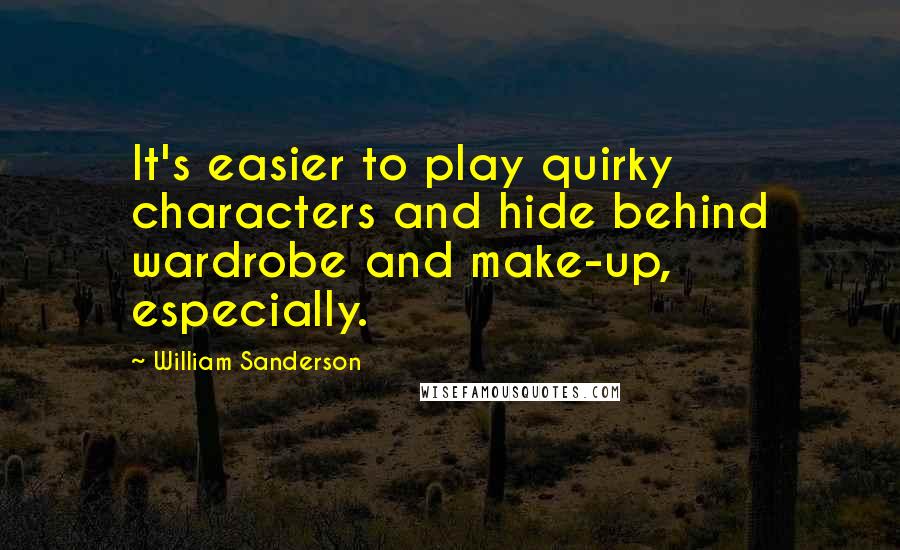 William Sanderson Quotes: It's easier to play quirky characters and hide behind wardrobe and make-up, especially.