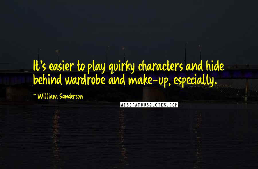 William Sanderson Quotes: It's easier to play quirky characters and hide behind wardrobe and make-up, especially.