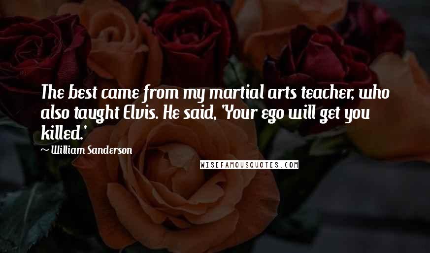 William Sanderson Quotes: The best came from my martial arts teacher, who also taught Elvis. He said, 'Your ego will get you killed.'