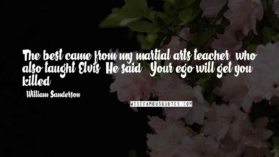 William Sanderson Quotes: The best came from my martial arts teacher, who also taught Elvis. He said, 'Your ego will get you killed.'