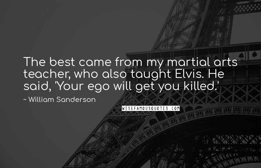 William Sanderson Quotes: The best came from my martial arts teacher, who also taught Elvis. He said, 'Your ego will get you killed.'