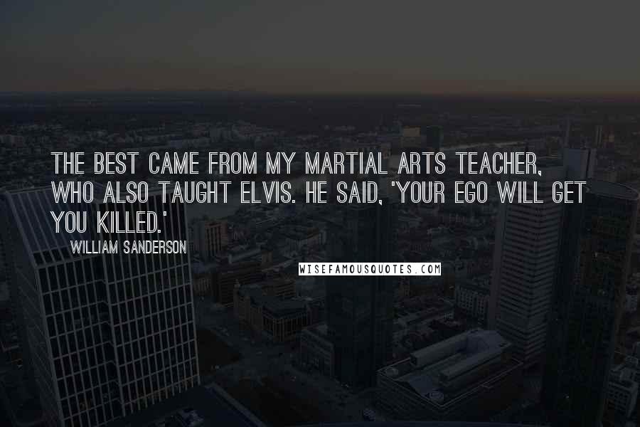 William Sanderson Quotes: The best came from my martial arts teacher, who also taught Elvis. He said, 'Your ego will get you killed.'