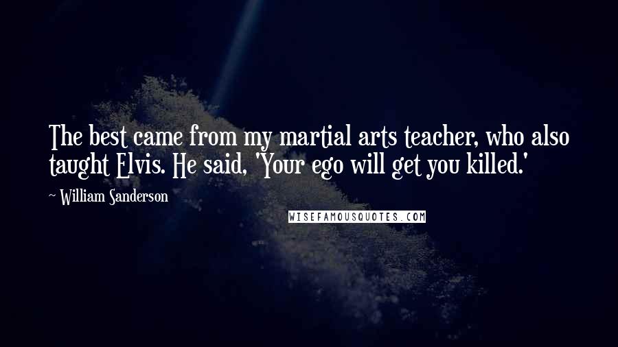 William Sanderson Quotes: The best came from my martial arts teacher, who also taught Elvis. He said, 'Your ego will get you killed.'