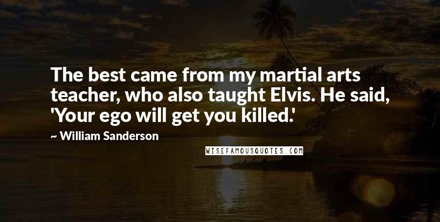 William Sanderson Quotes: The best came from my martial arts teacher, who also taught Elvis. He said, 'Your ego will get you killed.'
