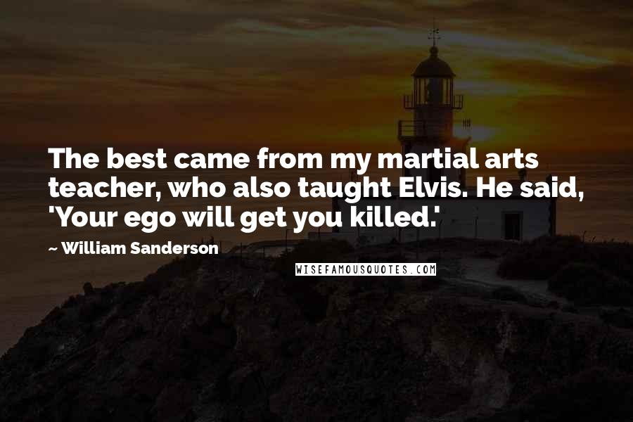 William Sanderson Quotes: The best came from my martial arts teacher, who also taught Elvis. He said, 'Your ego will get you killed.'