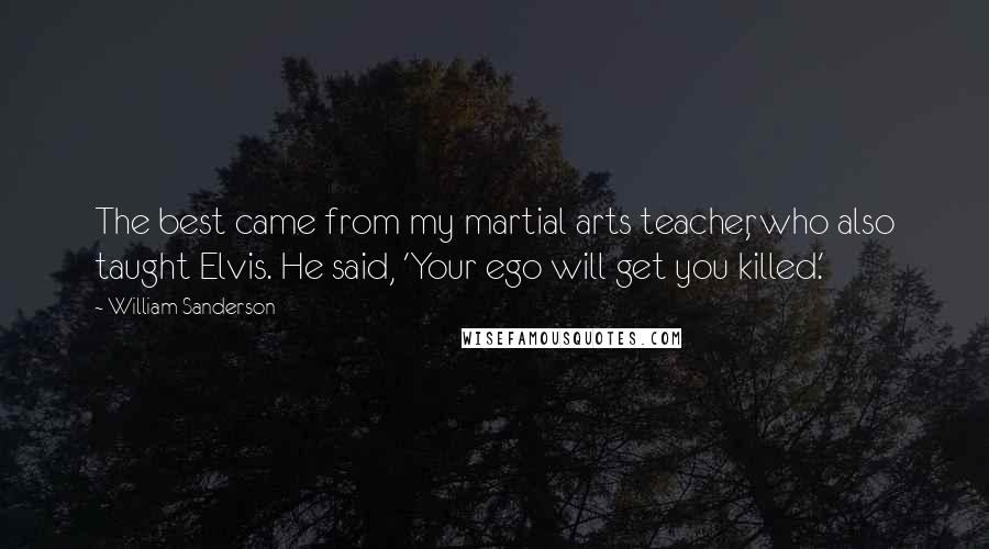 William Sanderson Quotes: The best came from my martial arts teacher, who also taught Elvis. He said, 'Your ego will get you killed.'
