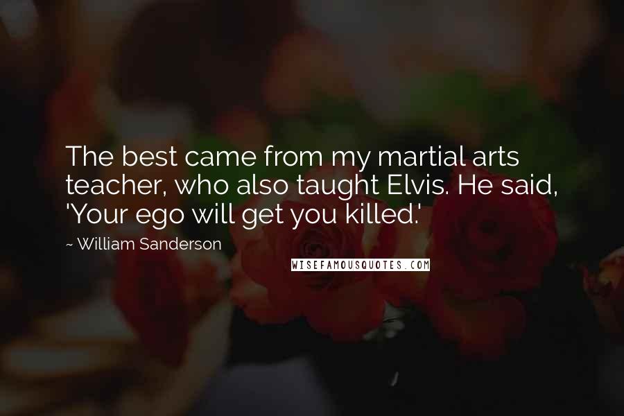 William Sanderson Quotes: The best came from my martial arts teacher, who also taught Elvis. He said, 'Your ego will get you killed.'